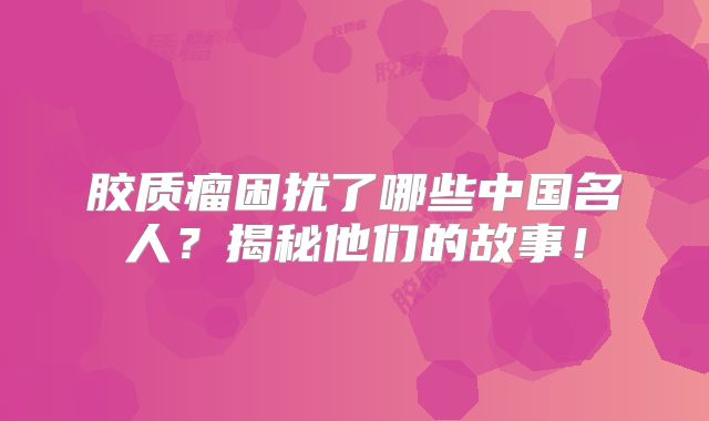 胶质瘤困扰了哪些中国名人？揭秘他们的故事！