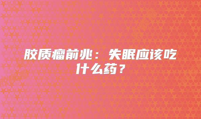 胶质瘤前兆：失眠应该吃什么药？