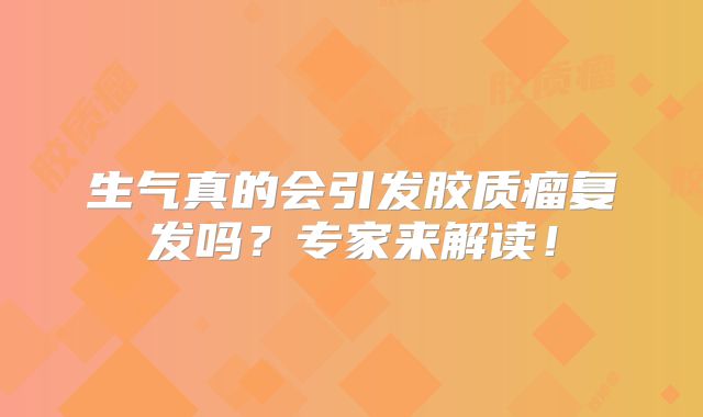 生气真的会引发胶质瘤复发吗？专家来解读！