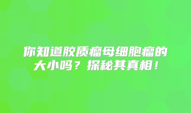 你知道胶质瘤母细胞瘤的大小吗？探秘其真相！