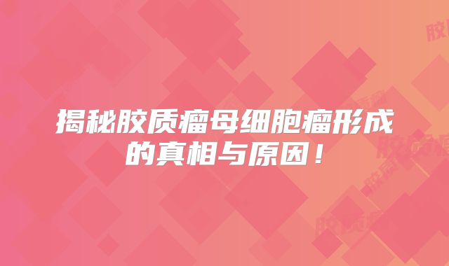 揭秘胶质瘤母细胞瘤形成的真相与原因！
