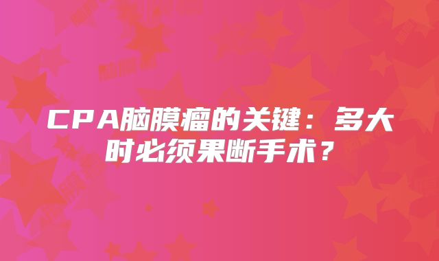 CPA脑膜瘤的关键：多大时必须果断手术？