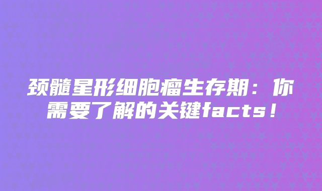 颈髓星形细胞瘤生存期：你需要了解的关键facts！