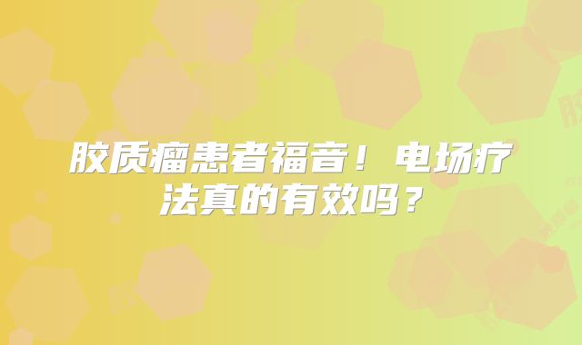 胶质瘤患者福音！电场疗法真的有效吗？
