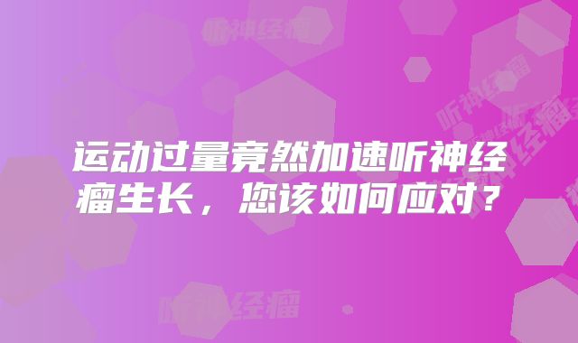运动过量竟然加速听神经瘤生长，您该如何应对？
