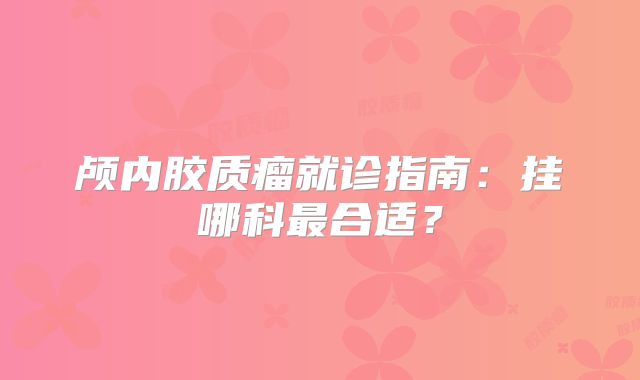 颅内胶质瘤就诊指南：挂哪科最合适？