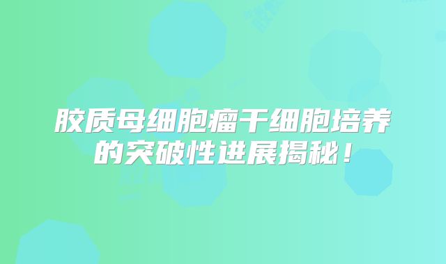 胶质母细胞瘤干细胞培养的突破性进展揭秘！