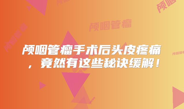 颅咽管瘤手术后头皮疼痛，竟然有这些秘诀缓解！