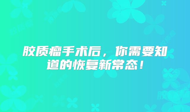 胶质瘤手术后，你需要知道的恢复新常态！