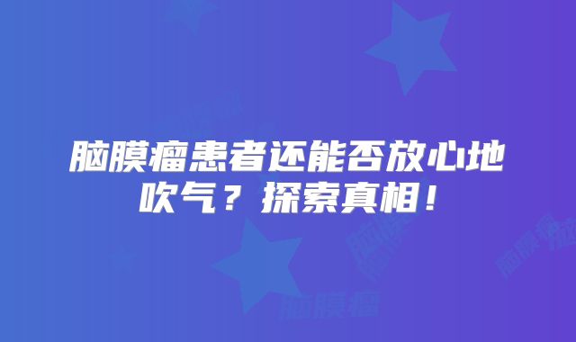 脑膜瘤患者还能否放心地吹气？探索真相！