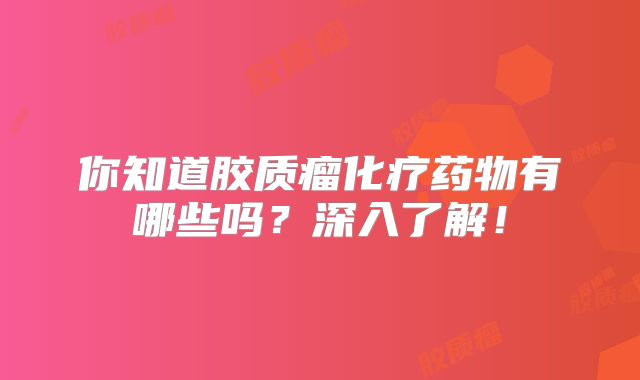 你知道胶质瘤化疗药物有哪些吗？深入了解！