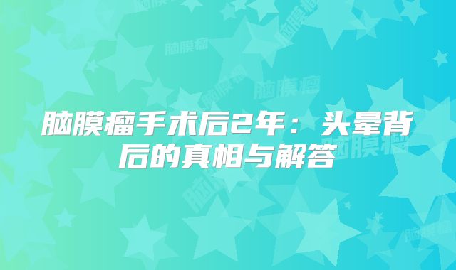 脑膜瘤手术后2年：头晕背后的真相与解答
