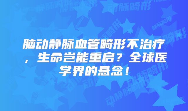 脑动静脉血管畸形不治疗，生命岂能重启？全球医学界的悬念！