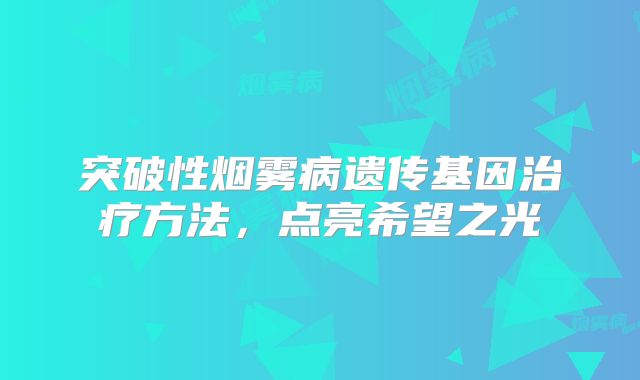 突破性烟雾病遗传基因治疗方法，点亮希望之光