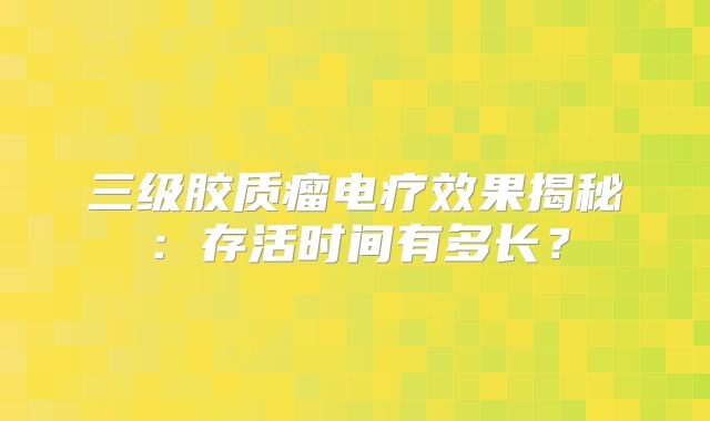 三级胶质瘤电疗效果揭秘：存活时间有多长？