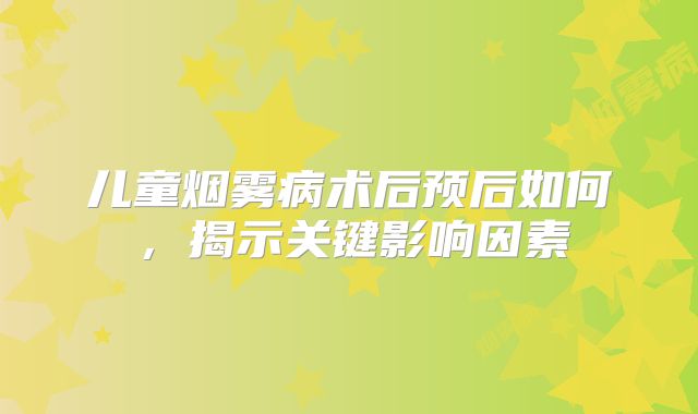 儿童烟雾病术后预后如何，揭示关键影响因素