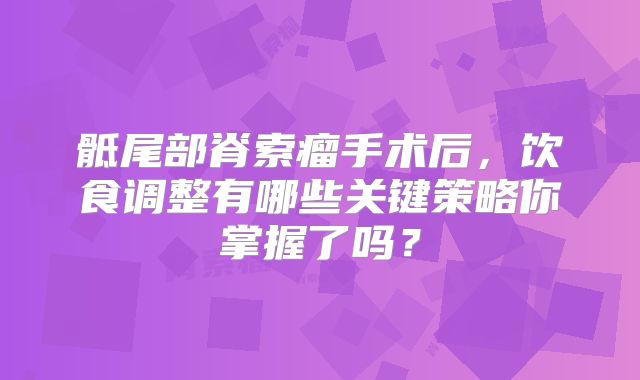 骶尾部脊索瘤手术后，饮食调整有哪些关键策略你掌握了吗？