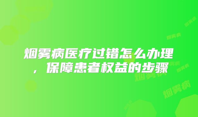 烟雾病医疗过错怎么办理，保障患者权益的步骤