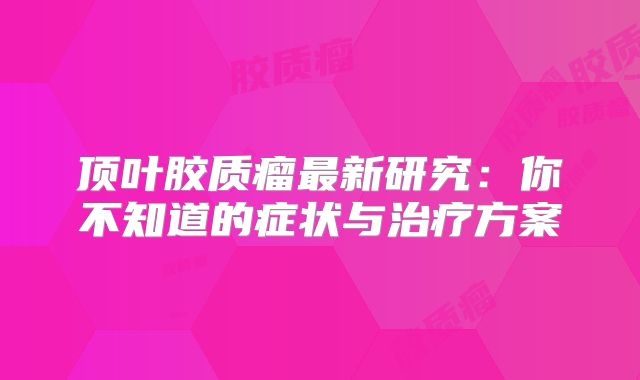 顶叶胶质瘤最新研究：你不知道的症状与治疗方案