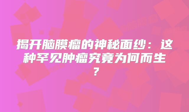 揭开脑膜瘤的神秘面纱：这种罕见肿瘤究竟为何而生？