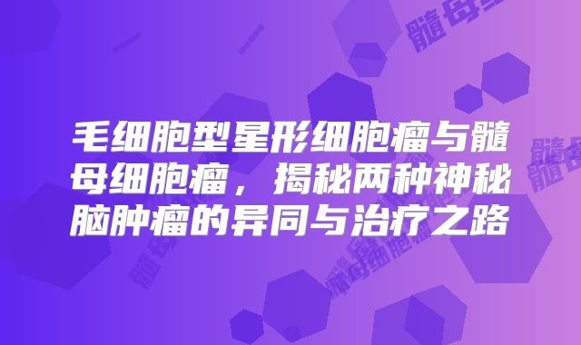 毛细胞型星形细胞瘤与髓母细胞瘤，揭秘两种神秘脑肿瘤的异同与治疗之路
