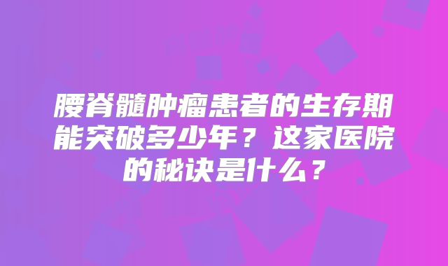 腰脊髓肿瘤患者的生存期能突破多少年？这家医院的秘诀是什么？