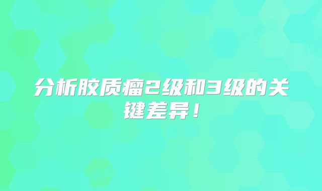 分析胶质瘤2级和3级的关键差异！