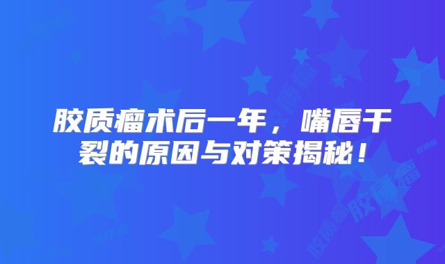 胶质瘤术后一年，嘴唇干裂的原因与对策揭秘！