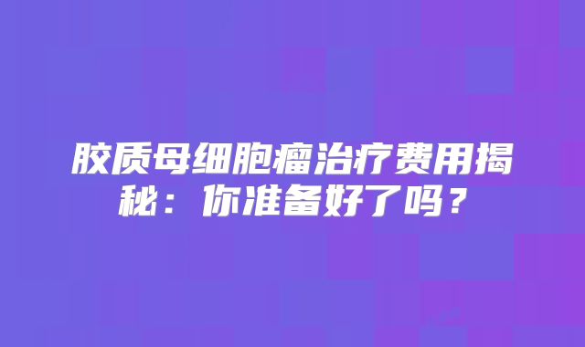 胶质母细胞瘤治疗费用揭秘：你准备好了吗？