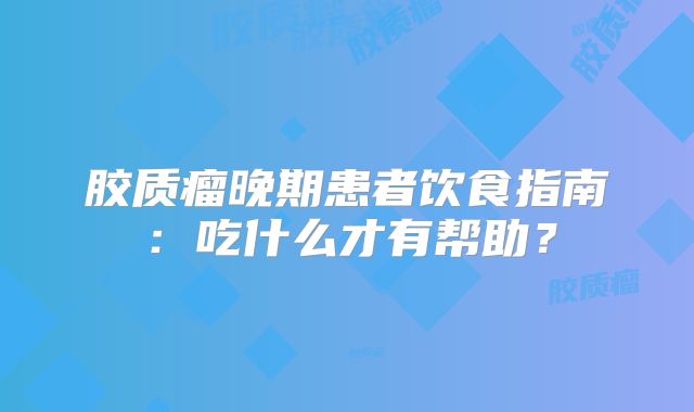 胶质瘤晚期患者饮食指南：吃什么才有帮助？