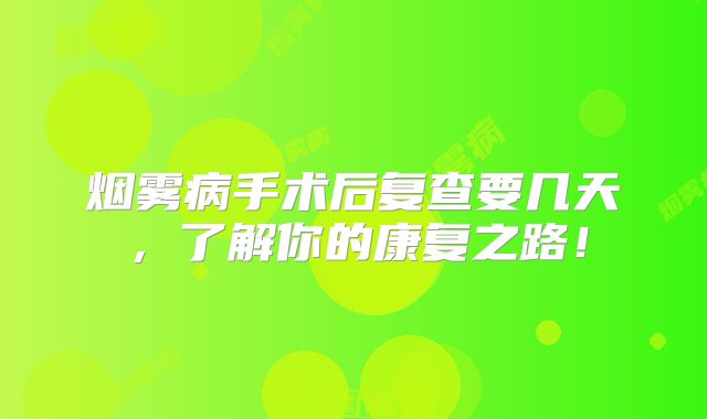 烟雾病手术后复查要几天，了解你的康复之路！
