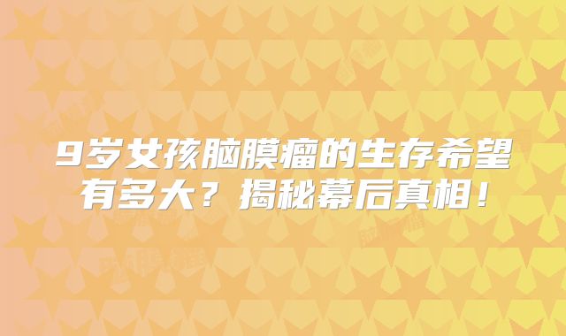 9岁女孩脑膜瘤的生存希望有多大？揭秘幕后真相！