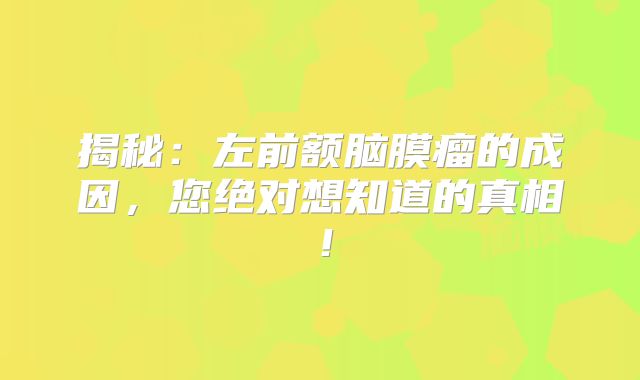 揭秘：左前额脑膜瘤的成因，您绝对想知道的真相！