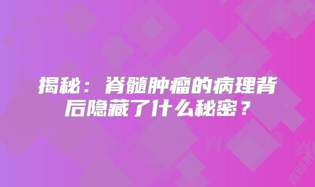 揭秘：脊髓肿瘤的病理背后隐藏了什么秘密？