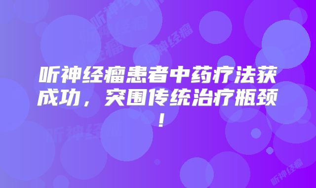 听神经瘤患者中药疗法获成功，突围传统治疗瓶颈！