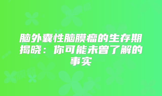 脑外囊性脑膜瘤的生存期揭晓：你可能未曾了解的事实