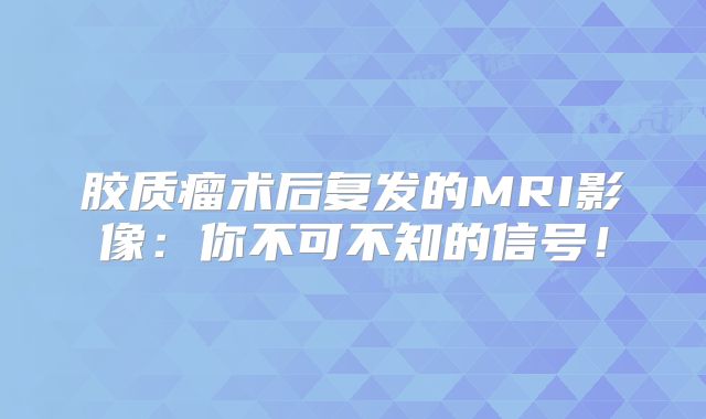 胶质瘤术后复发的MRI影像：你不可不知的信号！