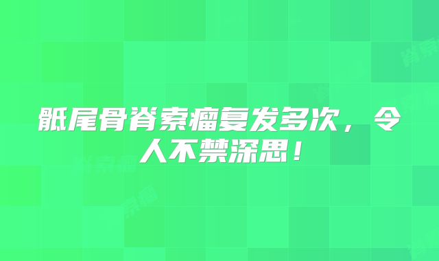 骶尾骨脊索瘤复发多次，令人不禁深思！