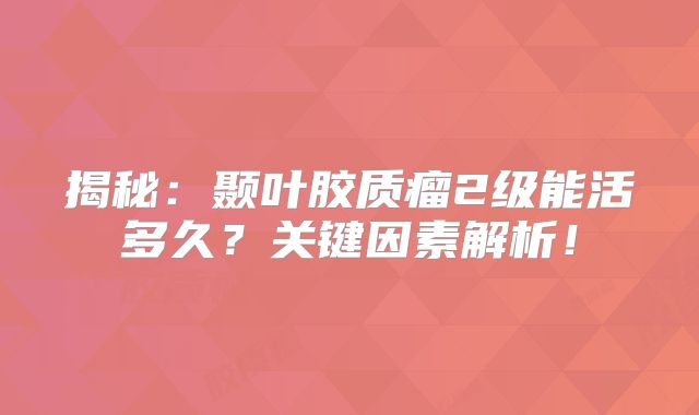 揭秘：颞叶胶质瘤2级能活多久？关键因素解析！