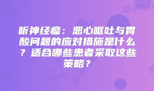 听神经瘤：恶心呕吐与胃酸问题的应对措施是什么？适合哪些患者采取这些策略？