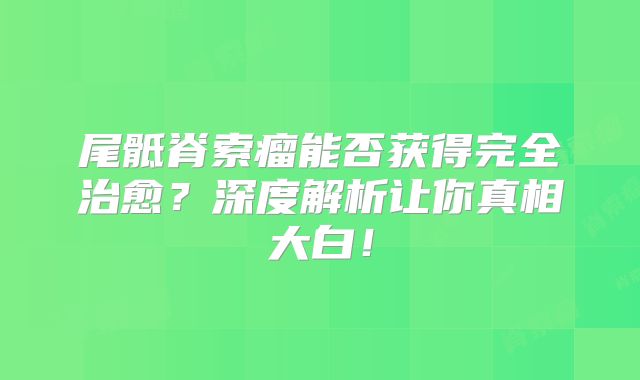 尾骶脊索瘤能否获得完全治愈？深度解析让你真相大白！