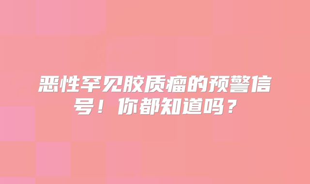 恶性罕见胶质瘤的预警信号！你都知道吗？