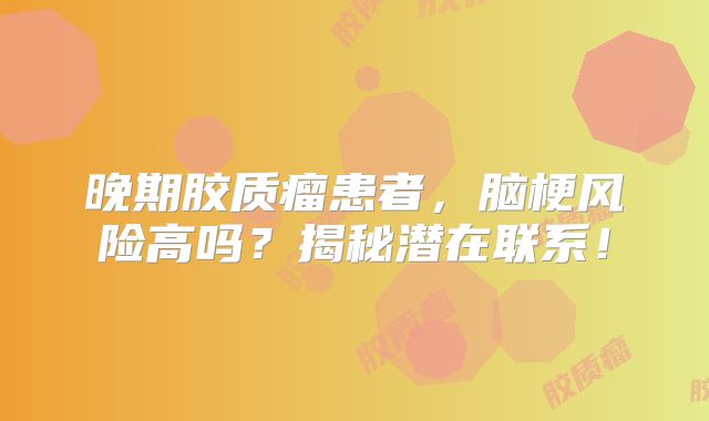 晚期胶质瘤患者，脑梗风险高吗？揭秘潜在联系！