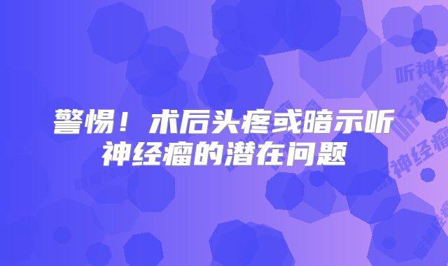 警惕！术后头疼或暗示听神经瘤的潜在问题