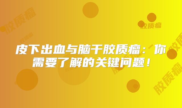 皮下出血与脑干胶质瘤：你需要了解的关键问题！