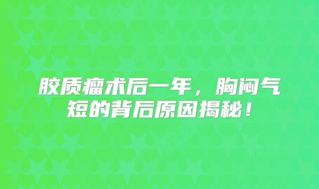 胶质瘤术后一年，胸闷气短的背后原因揭秘！
