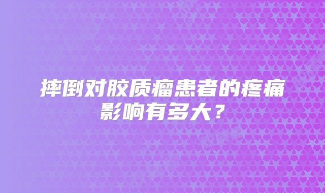 摔倒对胶质瘤患者的疼痛影响有多大？