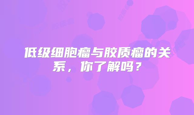 低级细胞瘤与胶质瘤的关系，你了解吗？