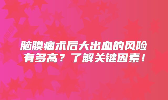 脑膜瘤术后大出血的风险有多高？了解关键因素！