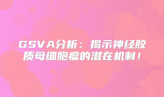 GSVA分析：揭示神经胶质母细胞瘤的潜在机制！